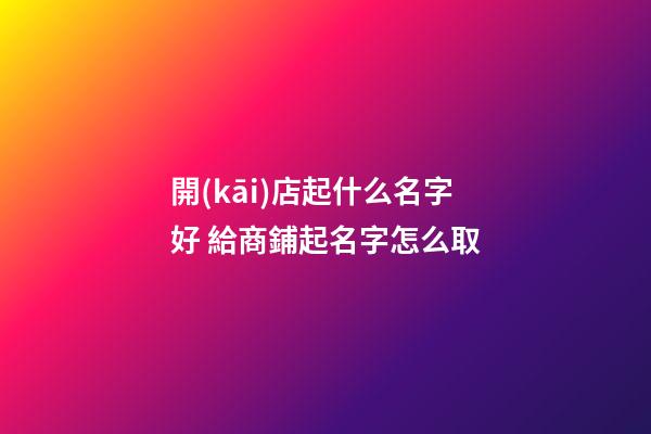 開(kāi)店起什么名字好 給商鋪起名字怎么取-第1張-店鋪起名-玄機(jī)派